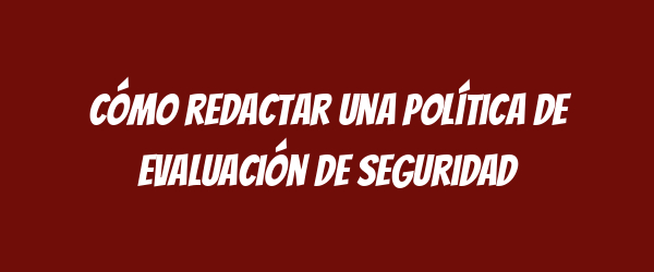 Cómo redactar una Política de Evaluación de Seguridad Cómo redactar una Política de Evaluación de Seguridad