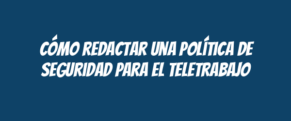 Cómo redactar una Política de Seguridad para el Teletrabajo Cómo redactar una Política de Seguridad para el Teletrabajo