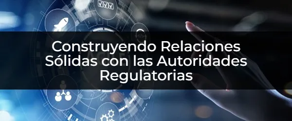 Construyendo Relaciones Sólidas con las Autoridades Regulatorias Cómo Forjar Relaciones Ganadoras con las Autoridades Regulatorias