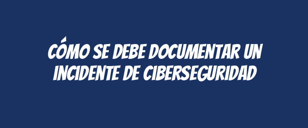 Cómo se debe documentar un incidente de ciberseguridad Cómo se debe documentar un incidente de ciberseguridad