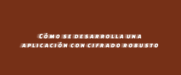 Cómo se desarrolla una aplicación con cifrado robusto Cómo se desarrolla una aplicación con cifrado robusto