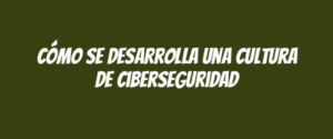 Cómo se desarrolla una cultura de ciberseguridad