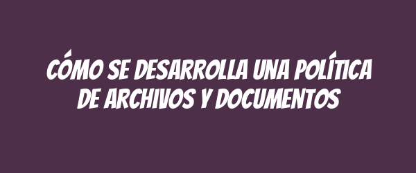 Cómo se desarrolla una Política de Archivos y Documentos Cómo se desarrolla una Política de Archivos y Documentos
