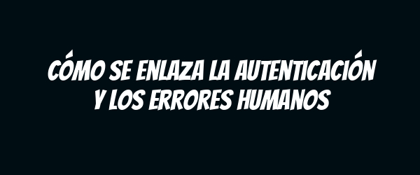 Cómo se enlaza la autenticación y los errores humanos