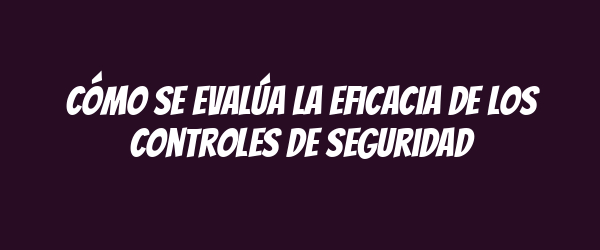 Cómo se evalúa la eficacia de los controles de seguridad
