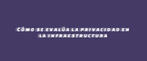 Cómo se evalúa la privacidad en la infraestructura