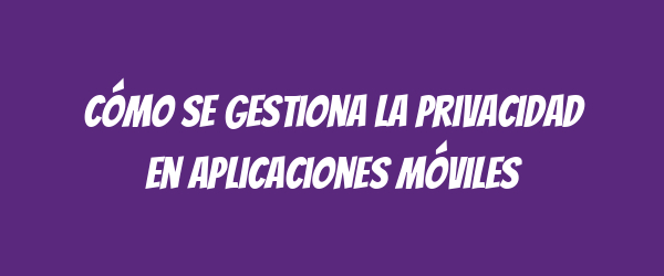 Cómo se gestiona la privacidad en aplicaciones móviles