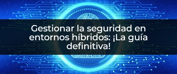 Gestionar la seguridad en entornos híbridos: ¡La guía definitiva! Seguridad en Entornos Híbridos: La Guía Completa