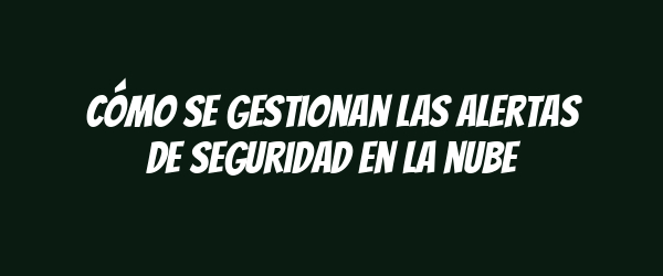 Cómo se gestionan las alertas de seguridad en la nube