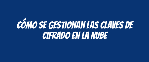 Cómo se gestionan las claves de cifrado en la nube Cómo se gestionan las claves de cifrado en la nube