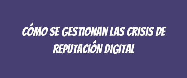 Cómo se gestionan las crisis de reputación digital