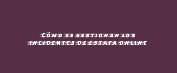 Cómo se gestionan los incidentes de estafa online Cómo se gestionan los incidentes de estafa online