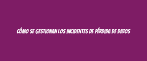 Cómo se gestionan los incidentes de pérdida de datos