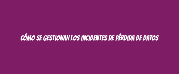 Cómo se gestionan los incidentes de pérdida de datos
