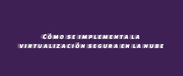 Cómo se implementa la virtualización segura en la nube