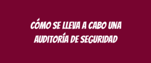 Cómo se lleva a cabo una auditoría de seguridad