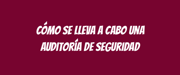 Cómo se lleva a cabo una auditoría de seguridad