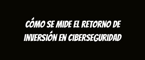 Cómo se mide el retorno de inversión en ciberseguridad