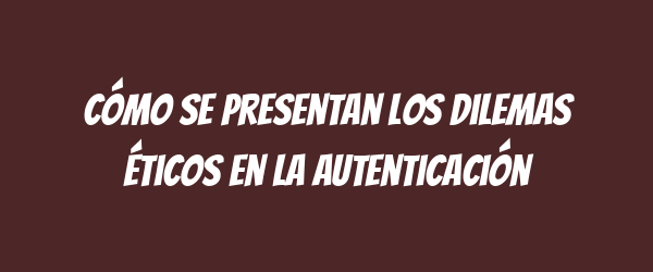 Cómo se presentan los dilemas éticos en la autenticación Cómo se presentan los dilemas éticos en la autenticación