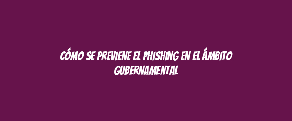 Cómo se previene el phishing en el ámbito gubernamental