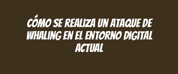 Cómo se realiza un ataque de whaling en el entorno digital actual Cómo se realiza un ataque de whaling en el entorno digital actual