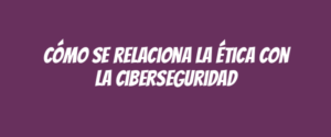 Cómo se relaciona la ética con la ciberseguridad