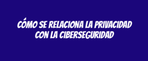Cómo se relaciona la privacidad con la ciberseguridad