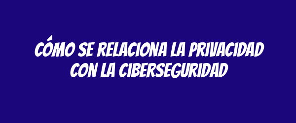 Cómo se relaciona la privacidad con la ciberseguridad Cómo se relaciona la privacidad con la ciberseguridad