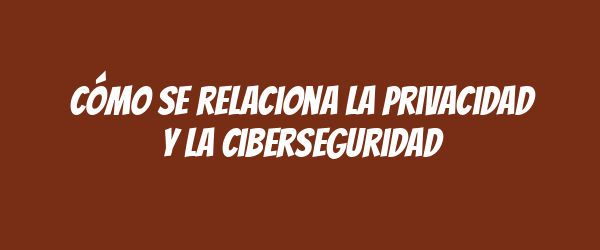 Cómo se relaciona la privacidad y la ciberseguridad
