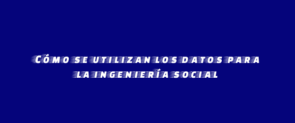 Cómo se utilizan los datos para la ingeniería social