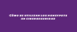 Cómo se utilizan los honeypots en ciberseguridad