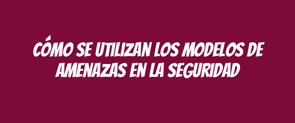 Cómo se utilizan los modelos de amenazas en la seguridad