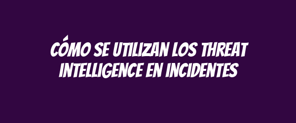 Cómo se utilizan los threat intelligence en incidentes