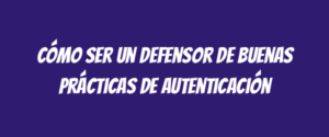 Cómo ser un defensor de buenas prácticas de autenticación