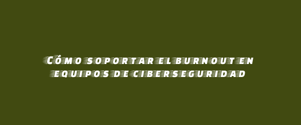 Cómo soportar el burnout en equipos de ciberseguridad