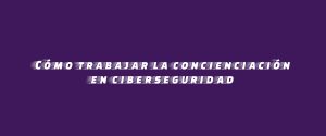 Cómo trabajar la concienciación en ciberseguridad