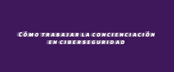 Cómo trabajar la concienciación en ciberseguridad Cómo trabajar la concienciación en ciberseguridad