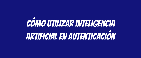 Cómo utilizar inteligencia artificial en autenticación
