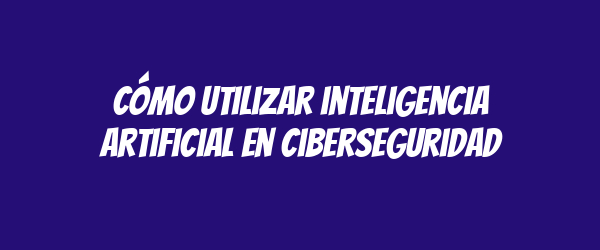 Cómo utilizar inteligencia artificial en ciberseguridad Cómo utilizar inteligencia artificial en ciberseguridad