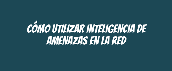 Cómo utilizar inteligencia de amenazas en la red