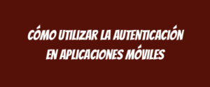 Cómo utilizar la autenticación en aplicaciones móviles