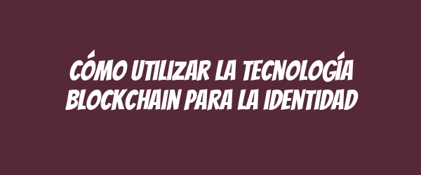 Cómo utilizar la tecnología blockchain para la identidad