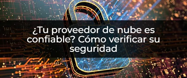 ¿Tu proveedor de nube es confiable? Cómo verificar su seguridad ¿Tu Nube Es Segura? Guía para Verificar a tu Proveedor
