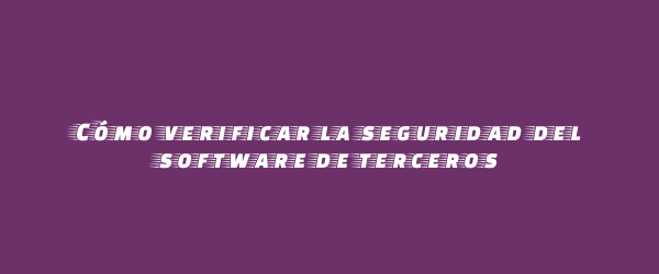 Cómo verificar la seguridad del software de terceros