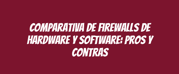 Comparativa de firewalls de hardware y software: pros y contras