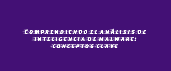 Comprendiendo el análisis de inteligencia de malware: conceptos clave