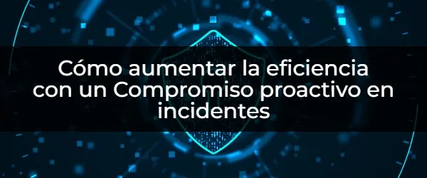 ¿Qué es el Compromiso Proactivo en la Respuesta a Incidentes?