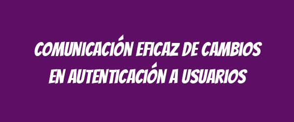 Comunicación eficaz de cambios en autenticación a usuarios Comunicación eficaz de cambios en autenticación a usuarios