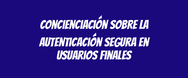 Concienciación sobre la autenticación segura en usuarios finales