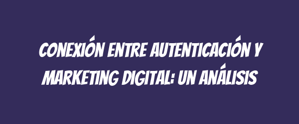 Conexión entre autenticación y marketing digital: un análisis
